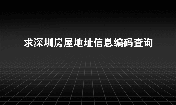 求深圳房屋地址信息编码查询