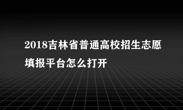 2018吉林省普通高校招生志愿填报平台怎么打开