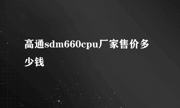 高通sdm660cpu厂家售价多少钱