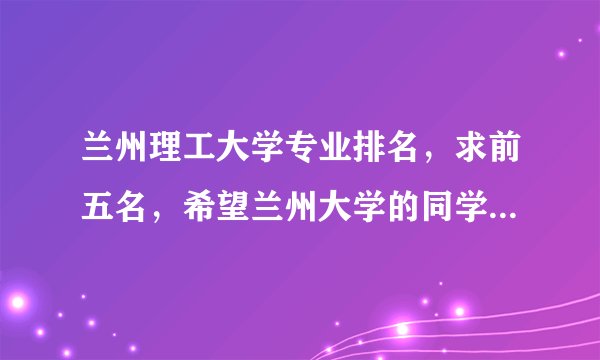 兰州理工大学专业排名，求前五名，希望兰州大学的同学给点帮助！！！1