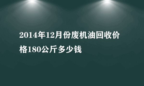 2014年12月份废机油回收价格180公斤多少钱