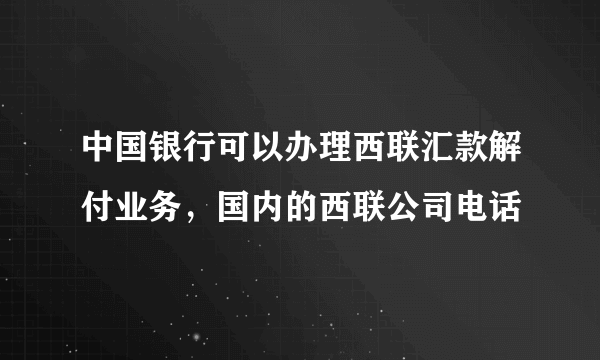 中国银行可以办理西联汇款解付业务，国内的西联公司电话