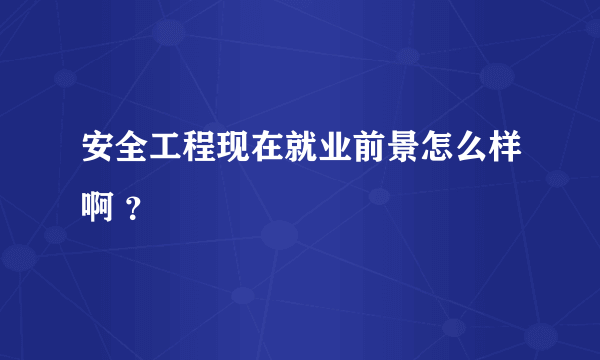 安全工程现在就业前景怎么样啊 ？