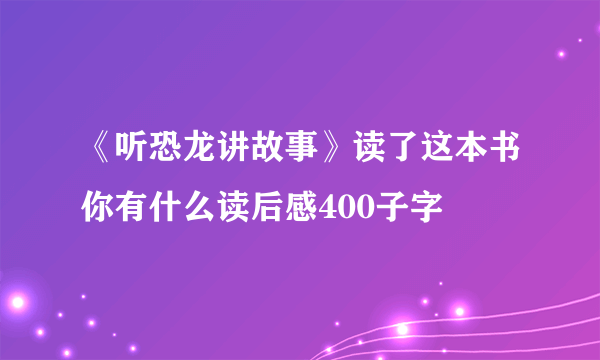 《听恐龙讲故事》读了这本书你有什么读后感400子字