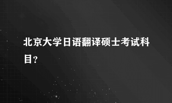 北京大学日语翻译硕士考试科目？