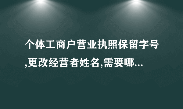 个体工商户营业执照保留字号,更改经营者姓名,需要哪些手续。