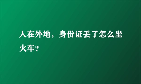 人在外地，身份证丢了怎么坐火车？