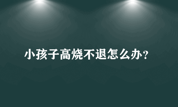 小孩子高烧不退怎么办？