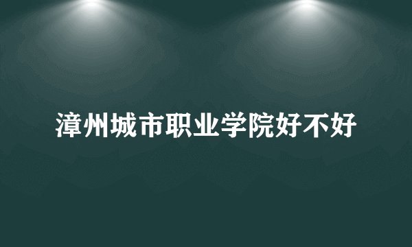 漳州城市职业学院好不好