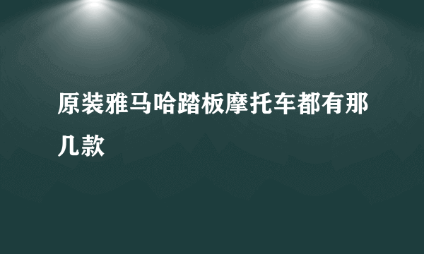 原装雅马哈踏板摩托车都有那几款