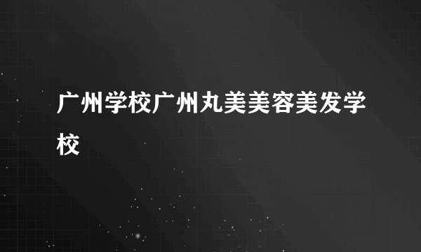 广州学校广州丸美美容美发学校