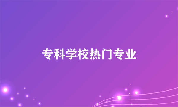 专科学校热门专业