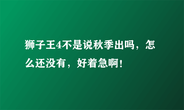 狮子王4不是说秋季出吗，怎么还没有，好着急啊！