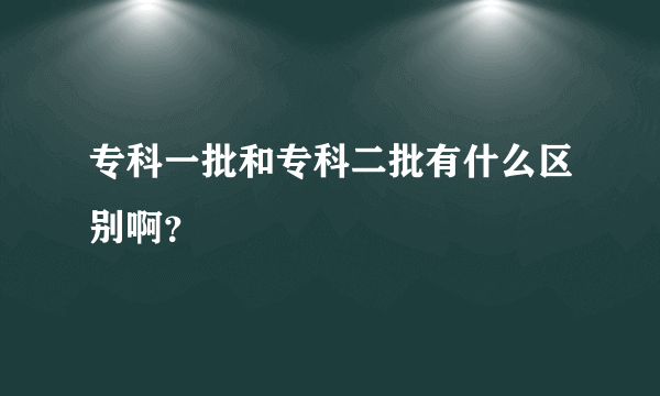 专科一批和专科二批有什么区别啊？