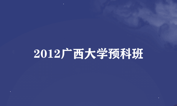 2012广西大学预科班