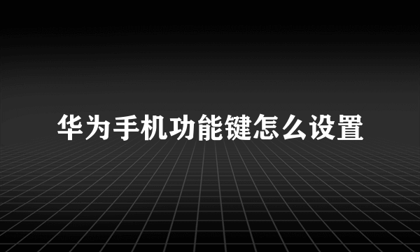 华为手机功能键怎么设置