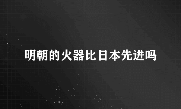 明朝的火器比日本先进吗