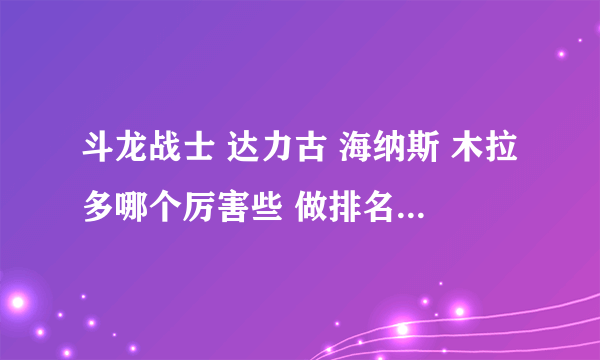 斗龙战士 达力古 海纳斯 木拉多哪个厉害些 做排名啊 再加上丘比和卡布