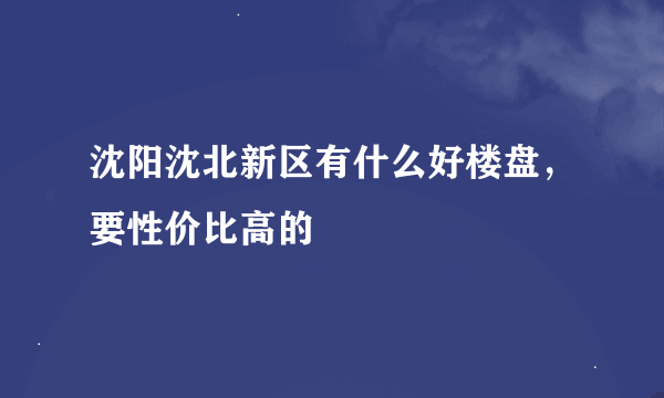 沈阳沈北新区有什么好楼盘，要性价比高的