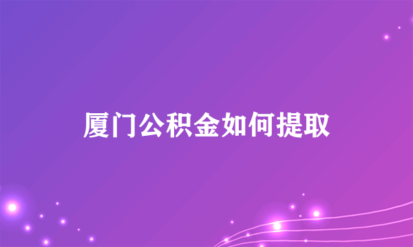 厦门公积金如何提取