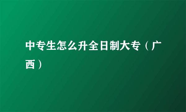 中专生怎么升全日制大专（广西）