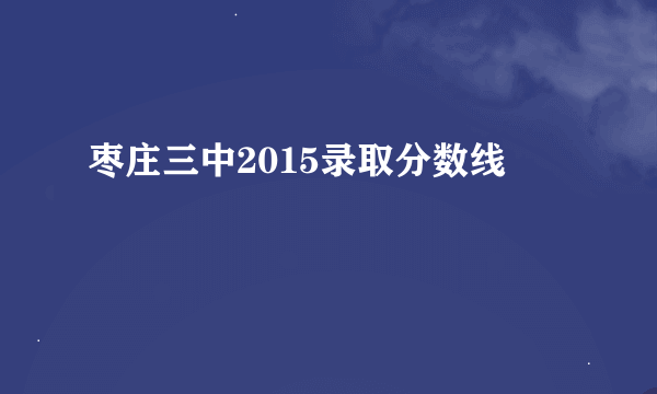 枣庄三中2015录取分数线