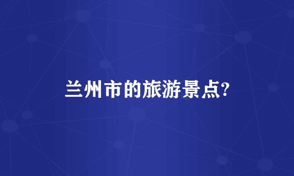 兰州市的旅游景点?