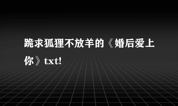 跪求狐狸不放羊的《婚后爱上你》txt!