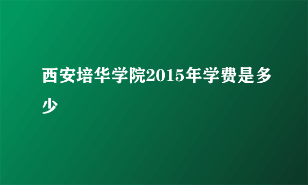 西安培华学院2015年学费是多少
