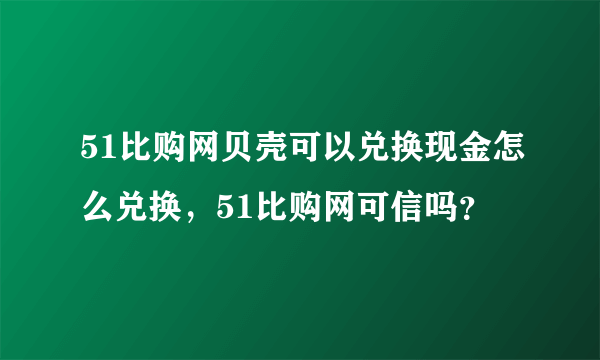 51比购网贝壳可以兑换现金怎么兑换，51比购网可信吗？