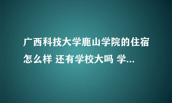 广西科技大学鹿山学院的住宿怎么样 还有学校大吗 学校的设施怎么样