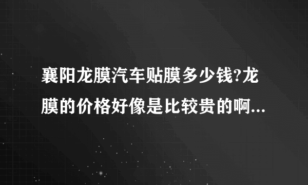 襄阳龙膜汽车贴膜多少钱?龙膜的价格好像是比较贵的啊，普通的多少钱？