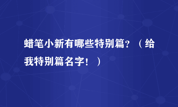 蜡笔小新有哪些特别篇？（给我特别篇名字！）