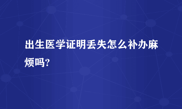 出生医学证明丢失怎么补办麻烦吗?
