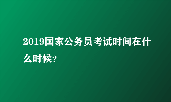 2019国家公务员考试时间在什么时候？
