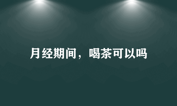 月经期间，喝茶可以吗
