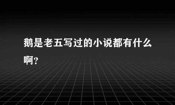 鹅是老五写过的小说都有什么啊？