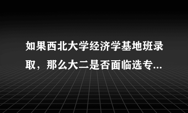 如果西北大学经济学基地班录取，那么大二是否面临选专业的问题；另外