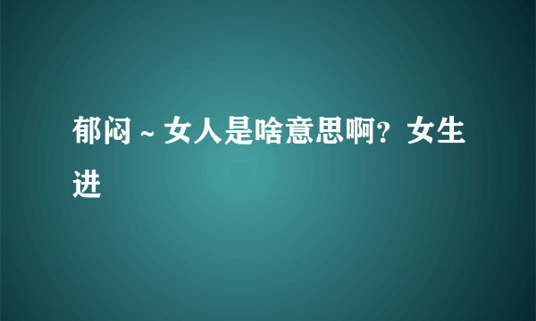 郁闷～女人是啥意思啊？女生进