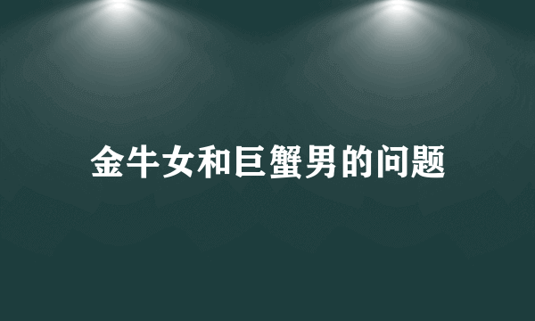 金牛女和巨蟹男的问题