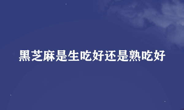 黑芝麻是生吃好还是熟吃好