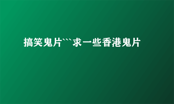 搞笑鬼片```求一些香港鬼片