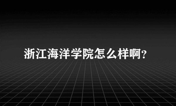 浙江海洋学院怎么样啊？