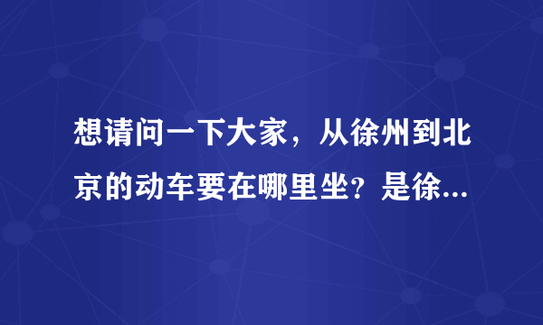 想请问一下大家，从徐州到北京的动车要在哪里坐？是徐州火车站还是徐州高铁站啊?