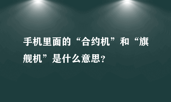 手机里面的“合约机”和“旗舰机”是什么意思？