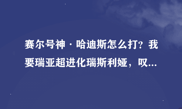 赛尔号神·哈迪斯怎么打？我要瑞亚超进化瑞斯利娅，叹息之途最后一个boss是满级神哈迪斯，尤比希斯可