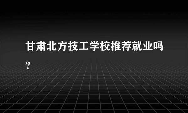 甘肃北方技工学校推荐就业吗？