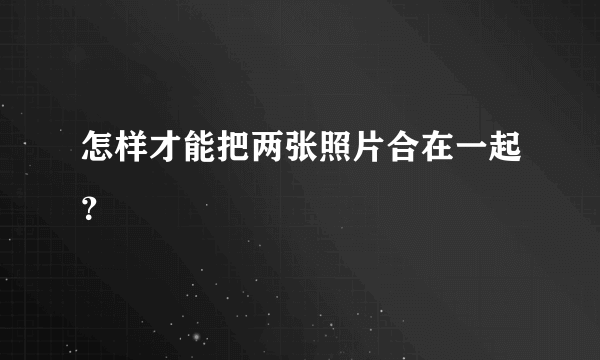 怎样才能把两张照片合在一起？