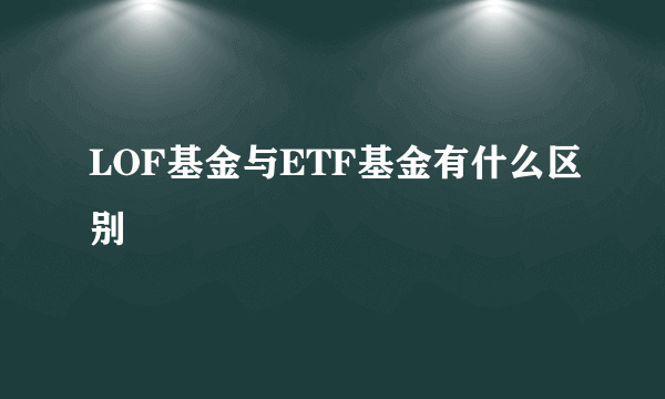 LOF基金与ETF基金有什么区别