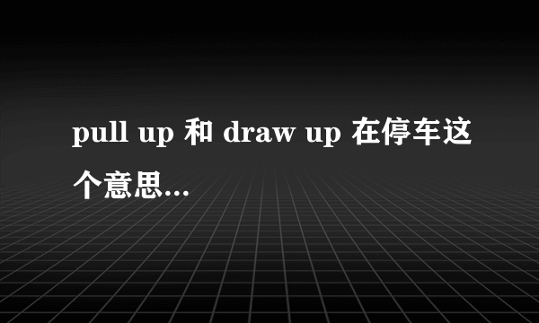 pull up 和 draw up 在停车这个意思上有什么不同